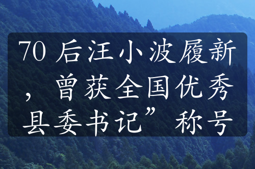 70 后汪小波履新，曾獲全國優(yōu)秀縣委書記”稱號