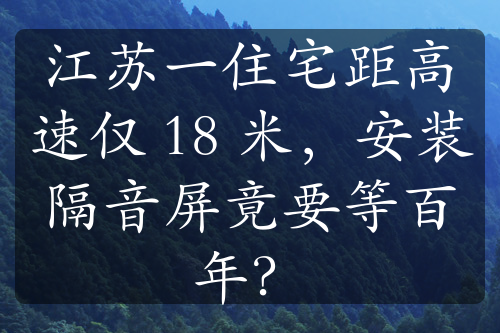 江蘇一住宅距高速僅 18 米，安裝隔音屏竟要等百年？