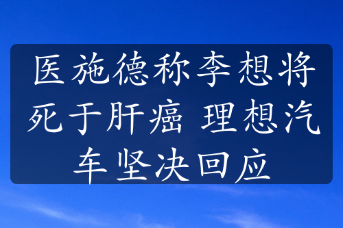 醫(yī)施德稱李想將死于肝癌 理想汽車堅(jiān)決回應(yīng)