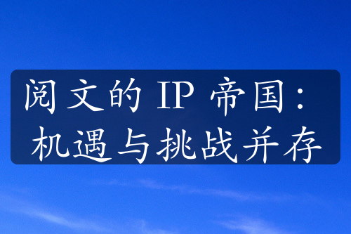 閱文的 IP 帝國：機遇與挑戰(zhàn)并存