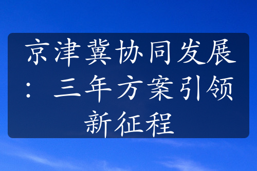 京津冀協(xié)同發(fā)展：三年方案引領(lǐng)新征程