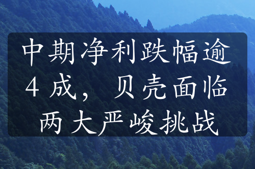 中期凈利跌幅逾 4 成，貝殼面臨兩大嚴(yán)峻挑戰(zhàn)