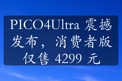 PICO4Ultra 震撼發(fā)布，消費(fèi)者版僅售 4299 元