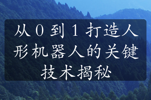 從 0 到 1 打造人形機(jī)器人的關(guān)鍵技術(shù)揭秘