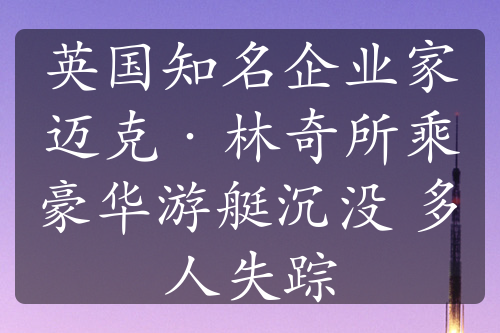 英國知名企業(yè)家邁克·林奇所乘豪華游艇沉沒 多人失蹤