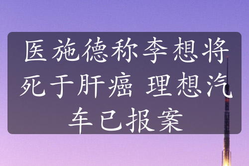 醫(yī)施德稱李想將死于肝癌 理想汽車已報(bào)案