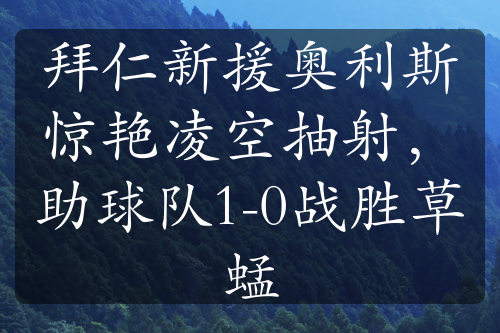 拜仁新援奧利斯驚艷凌空抽射，助球隊(duì)1-0戰(zhàn)勝草蜢