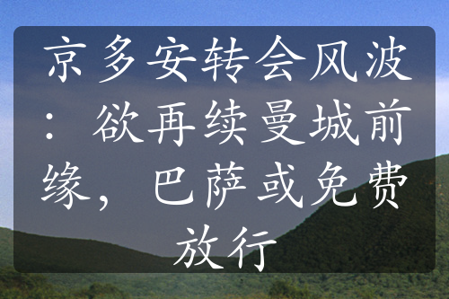 京多安轉(zhuǎn)會風波：欲再續(xù)曼城前緣，巴薩或免費放行