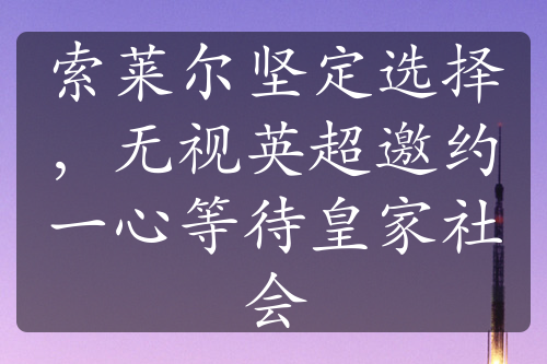 索萊爾堅(jiān)定選擇，無(wú)視英超邀約一心等待皇家社會(huì)