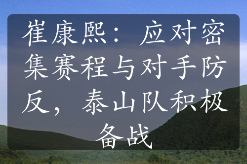 崔康熙：應(yīng)對(duì)密集賽程與對(duì)手防反，泰山隊(duì)積極備戰(zhàn)