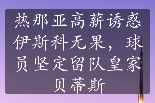 熱那亞高薪誘惑伊斯科無(wú)果，球員堅(jiān)定留隊(duì)皇家貝蒂斯