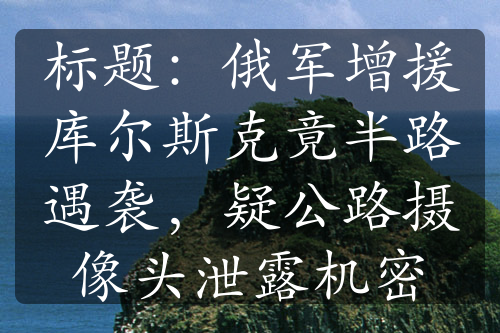 標(biāo)題：俄軍增援庫爾斯克竟半路遇襲，疑公路攝像頭泄露機(jī)密