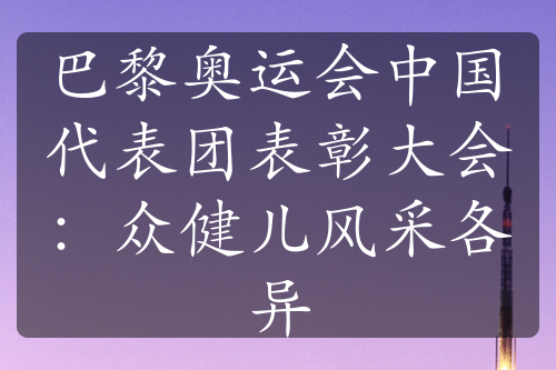 巴黎奧運會中國代表團表彰大會：眾健兒風(fēng)采各異