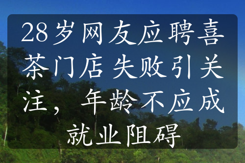 28歲網(wǎng)友應(yīng)聘喜茶門(mén)店失敗引關(guān)注，年齡不應(yīng)成就業(yè)阻礙