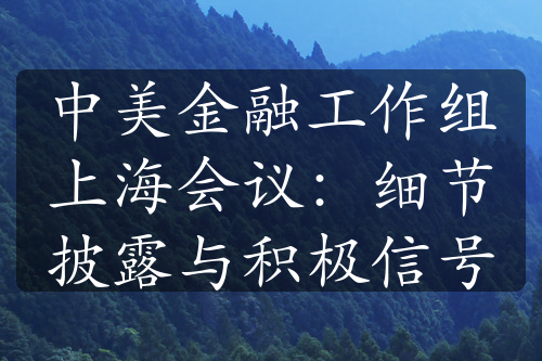 中美金融工作組上海會議：細(xì)節(jié)披露與積極信號