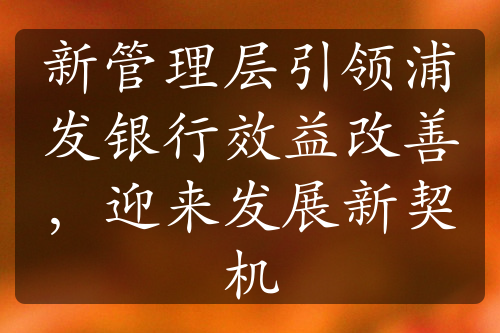 新管理層引領(lǐng)浦發(fā)銀行效益改善，迎來發(fā)展新契機(jī)