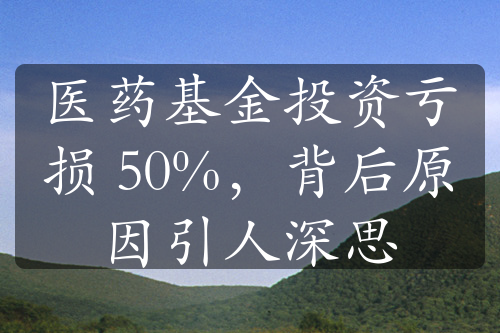 醫(yī)藥基金投資虧損 50%，背后原因引人深思