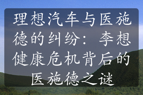 理想汽車與醫(yī)施德的糾紛：李想健康危機(jī)背后的醫(yī)施德之謎