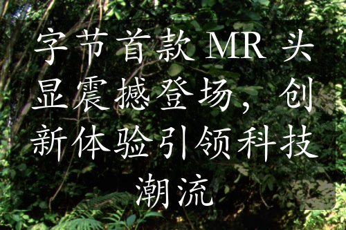 字節(jié)首款 MR 頭顯震撼登場，創(chuàng)新體驗(yàn)引領(lǐng)科技潮流