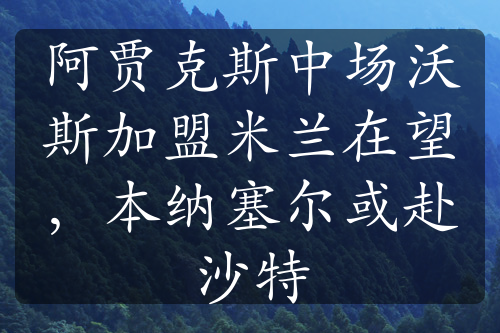 阿賈克斯中場沃斯加盟米蘭在望，本納塞爾或赴沙特