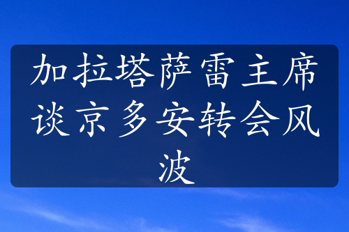 加拉塔薩雷主席談京多安轉(zhuǎn)會風波