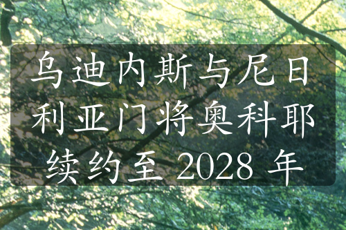 烏迪內(nèi)斯與尼日利亞門將奧科耶續(xù)約至 2028 年