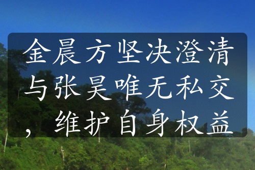 金晨方堅(jiān)決澄清與張昊唯無私交，維護(hù)自身權(quán)益