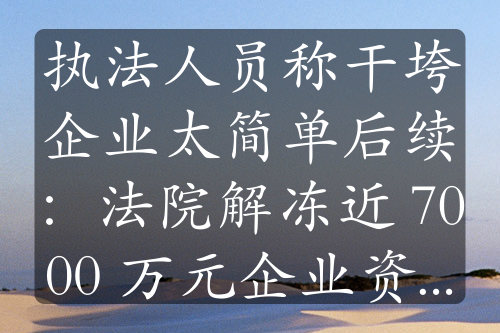 執(zhí)法人員稱干垮企業(yè)太簡單后續(xù)：法院解凍近 7000 萬元企業(yè)資金，事件持續(xù)發(fā)酵