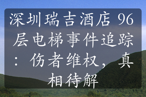 深圳瑞吉酒店 96 層電梯事件追蹤：傷者維權(quán)，真相待解