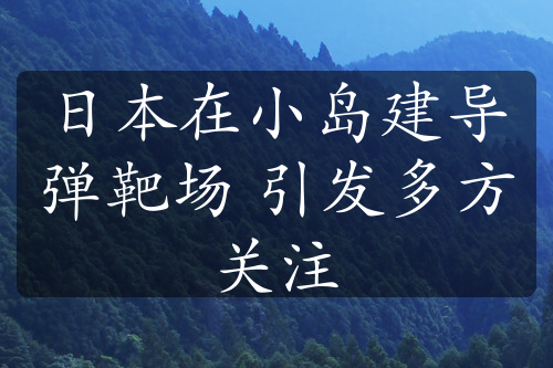 日本在小島建導(dǎo)彈靶場 引發(fā)多方關(guān)注