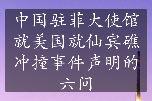 中國駐菲大使館就美國就仙賓礁沖撞事件聲明的六問