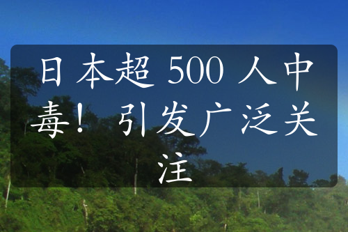 日本超 500 人中毒！引發(fā)廣泛關注