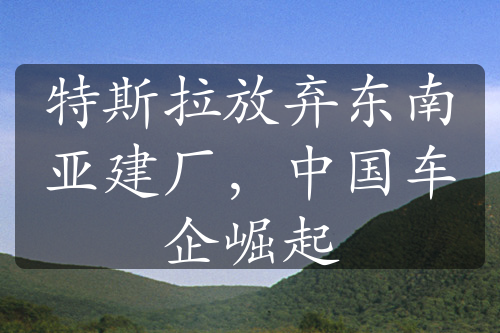 特斯拉放棄東南亞建廠，中國車企崛起