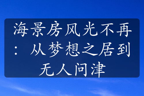 海景房風(fēng)光不再：從夢(mèng)想之居到無(wú)人問(wèn)津