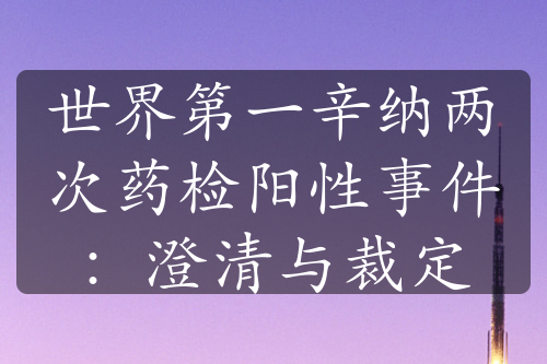 世界第一辛納兩次藥檢陽性事件：澄清與裁定