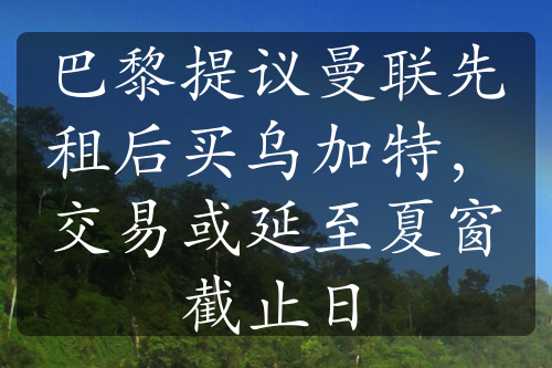 巴黎提議曼聯(lián)先租后買烏加特，交易或延至夏窗截止日