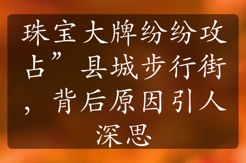 珠寶大牌紛紛攻占”縣城步行街，背后原因引人深思