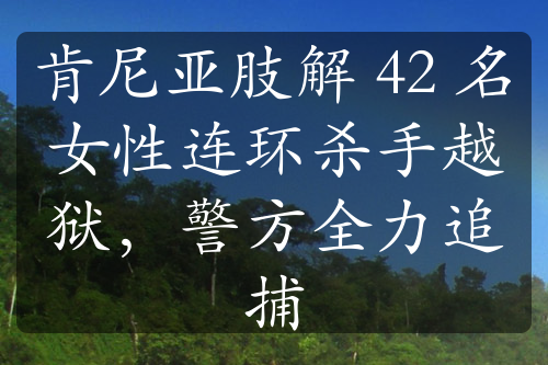 肯尼亞肢解 42 名女性連環(huán)殺手越獄，警方全力追捕