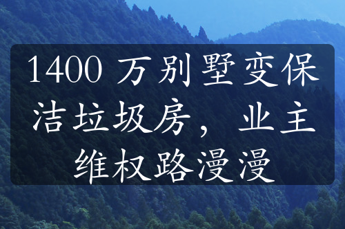 1400 萬(wàn)別墅變保潔垃圾房，業(yè)主維權(quán)路漫漫