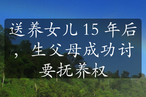 送養(yǎng)女兒 15 年后，生父母成功討要撫養(yǎng)權