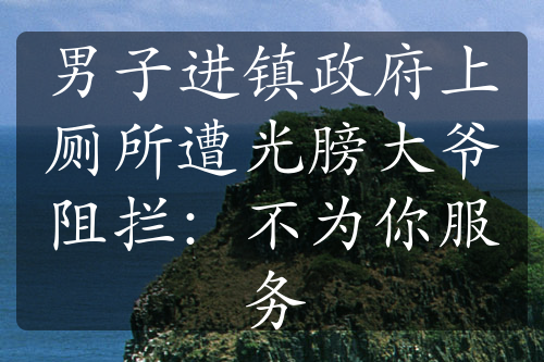 男子進鎮(zhèn)政府上廁所遭光膀大爺阻攔：不為你服務