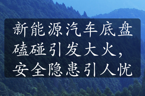 新能源汽車底盤磕碰引發(fā)大火，安全隱患引人憂