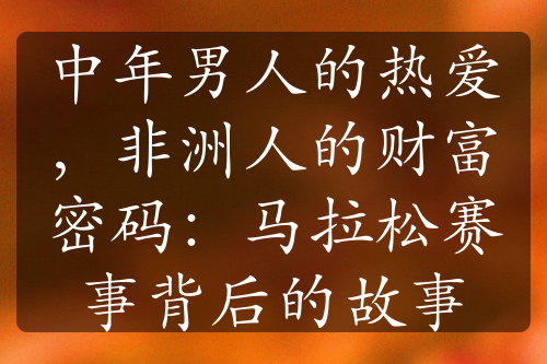 中年男人的熱愛，非洲人的財富密碼：馬拉松賽事背后的故事