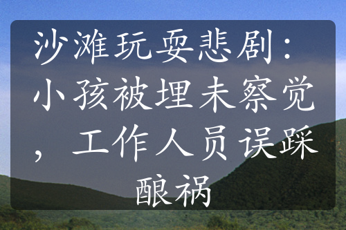 沙灘玩耍悲劇：小孩被埋未察覺(jué)，工作人員誤踩釀禍