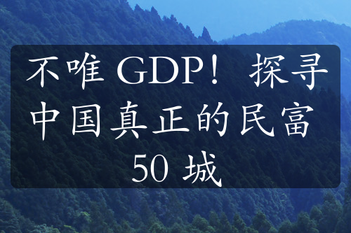 不唯 GDP！探尋中國真正的民富 50 城