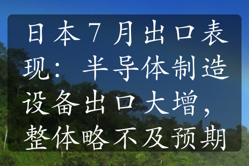 日本 7 月出口表現(xiàn)：半導(dǎo)體制造設(shè)備出口大增，整體略不及預(yù)期