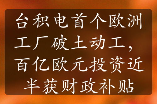 臺積電首個歐洲工廠破土動工，百億歐元投資近半獲財政補貼