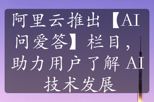 阿里云推出【AI 問愛答】欄目，助力用戶了解 AI 技術(shù)發(fā)展