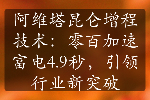 阿維塔昆侖增程技術(shù)：零百加速富電4.9秒，引領(lǐng)行業(yè)新突破