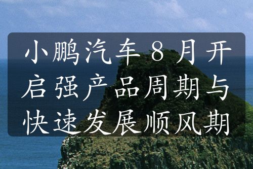 小鵬汽車 8 月開啟強(qiáng)產(chǎn)品周期與快速發(fā)展順風(fēng)期